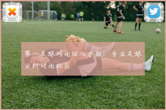 第一足球网论坛心水版：专业足球分析讨论社区