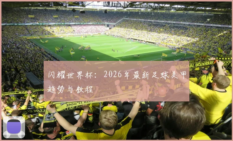 闪耀世界杯：2026年最新足球美甲趋势与教程