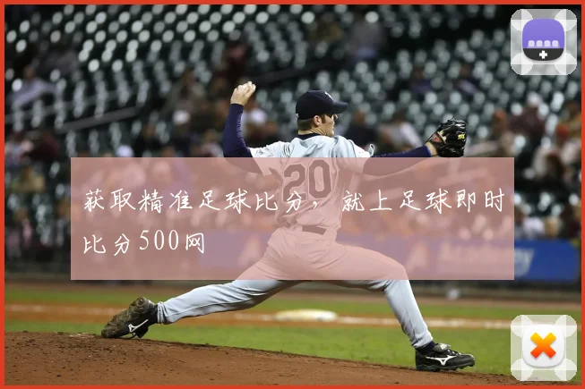 获取精准足球比分，就上足球即时比分500网