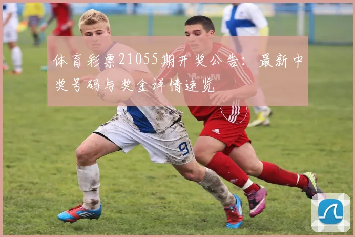 体育彩票21055期开奖公告：最新中奖号码与奖金详情速览