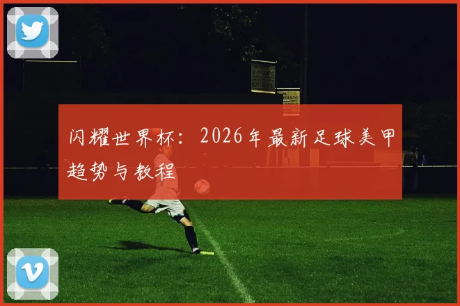 闪耀世界杯：2026年最新足球美甲趋势与教程