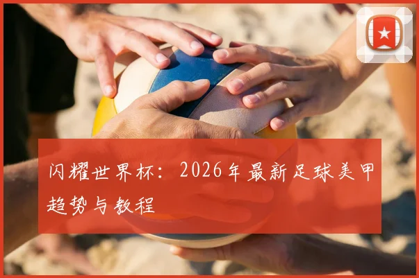 闪耀世界杯：2026年最新足球美甲趋势与教程