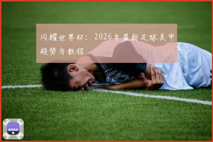 闪耀世界杯：2026年最新足球美甲趋势与教程