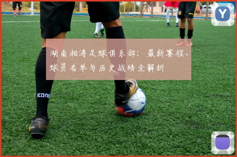 湖南湘涛足球俱乐部：最新赛程、球员名单与历史战绩全解析