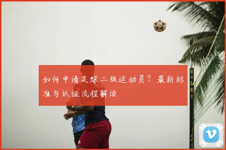 如何申请足球二级运动员？最新标准与认证流程解读